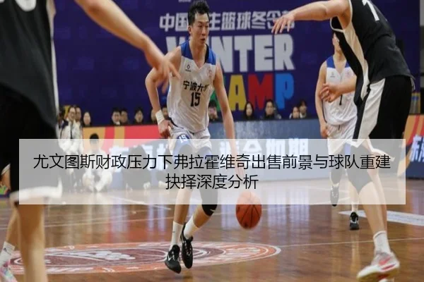 尤文图斯财政压力下弗拉霍维奇出售前景与球队重建抉择深度分析