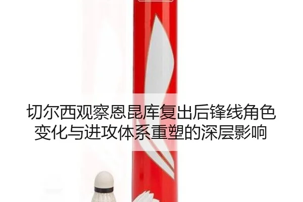 切尔西观察恩昆库复出后锋线角色变化与进攻体系重塑的深层影响