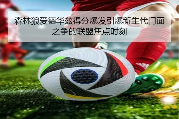 森林狼爱德华兹得分爆发引爆新生代门面之争的联盟焦点时刻