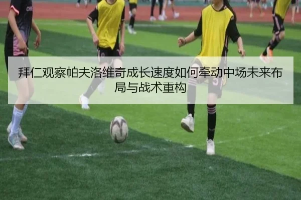 拜仁观察帕夫洛维奇成长速度如何牵动中场未来布局与战术重构