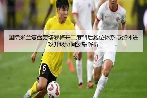 国际米兰复盘劳塔罗梅开二度背后跑位体系与整体进攻升级协同逻辑解析