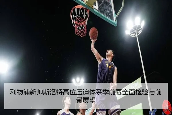 利物浦新帅斯洛特高位压迫体系季前赛全面检验与前景展望