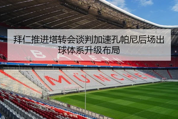 拜仁推进塔转会谈判加速孔帕尼后场出球体系升级布局